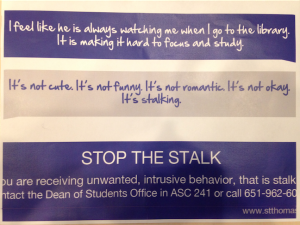 St. Thomas has developed a campaign to discourage stalking behaviors, including posters such as this one. The university's new sexual misconduct policy includes new information on stalking.(Grace Pastoor/TommieMedia)